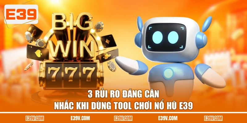 3 rủi ro đáng cân nhắc khi dùng tool chơi nổ hũ E39