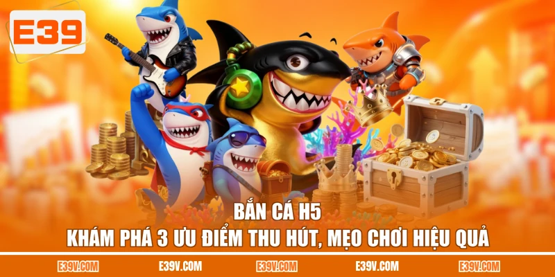 Bắn Cá H5 - Khám Phá 3 Ưu Điểm Thu Hút, Mẹo Chơi Hiệu Quả
