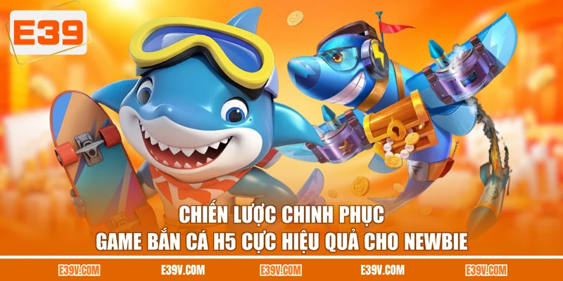 Chiến lược chinh phục game bắn cá H5 cực hiệu quả cho newbie