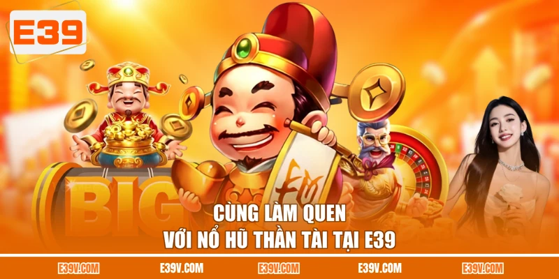 Cùng làm quen với nổ hũ Thần Tài tại E39