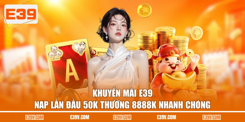 Khuyến Mãi E39 - Nạp Lần Đầu 50K Thưởng 8888K Nhanh Chóng