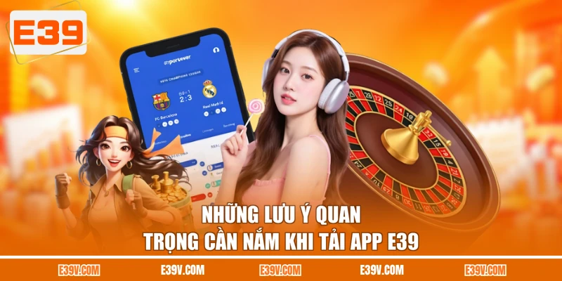 Những lưu ý quan trọng cần nắm khi tải app E39