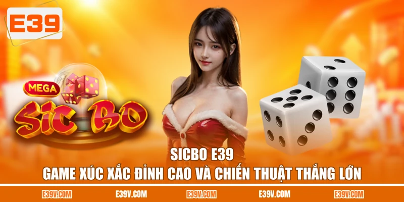 Sicbo E39 - Game Xúc Xắc Đỉnh Cao Và Chiến Thuật Thắng Lớn