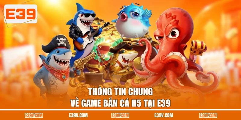 Thông tin chung về game bắn cá H5 tại E39